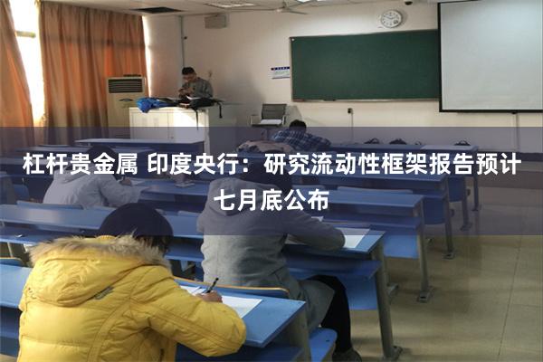 杠杆贵金属 印度央行：研究流动性框架报告预计七月底公布