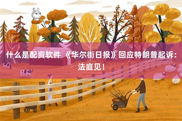 什么是配资软件 《华尔街日报》回应特朗普起诉：法庭见！