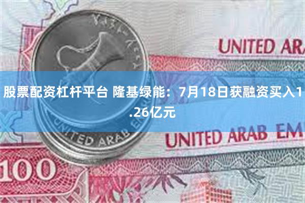 股票配资杠杆平台 隆基绿能：7月18日获融资买入1.26亿元