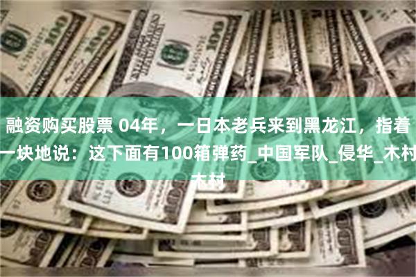 融资购买股票 04年，一日本老兵来到黑龙江，指着一块地说：这下面有100箱弹药_中国军队_侵华_木村