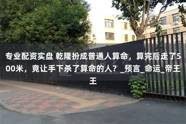 专业配资实盘 乾隆扮成普通人算命，算完后走了500米，竟让手下杀了算命的人？_预言_命运_帝王