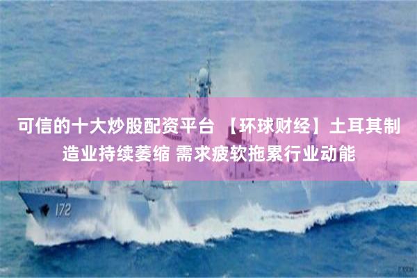 可信的十大炒股配资平台 【环球财经】土耳其制造业持续萎缩 需求疲软拖累行业动能