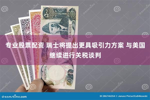 专业股票配资 瑞士将提出更具吸引力方案 与美国继续进行关税谈判