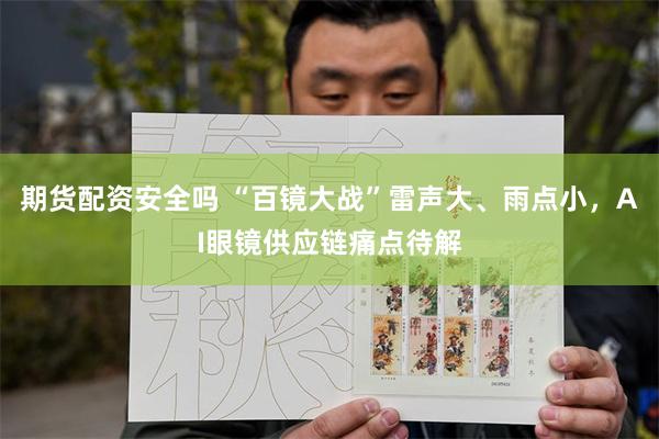 期货配资安全吗 “百镜大战”雷声大、雨点小，AI眼镜供应链痛点待解