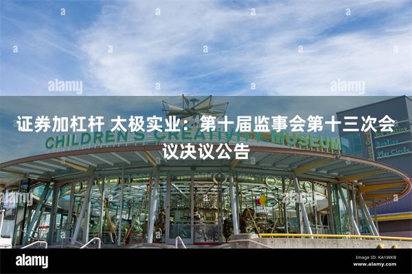证券加杠杆 太极实业：第十届监事会第十三次会议决议公告