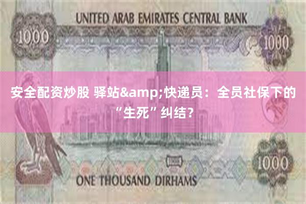 安全配资炒股 驿站&快递员：全员社保下的“生死”纠结？