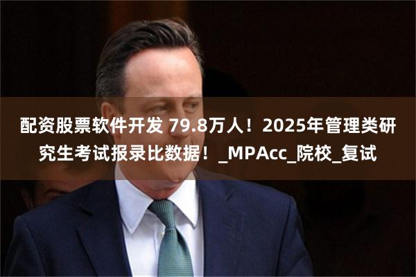 配资股票软件开发 79.8万人！2025年管理类研究生考试报录比数据！_MPAcc_院校_复试