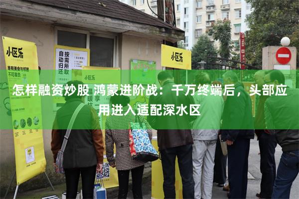 怎样融资炒股 鸿蒙进阶战：千万终端后，头部应用进入适配深水区
