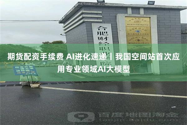 期货配资手续费 AI进化速递丨我国空间站首次应用专业领域AI大模型