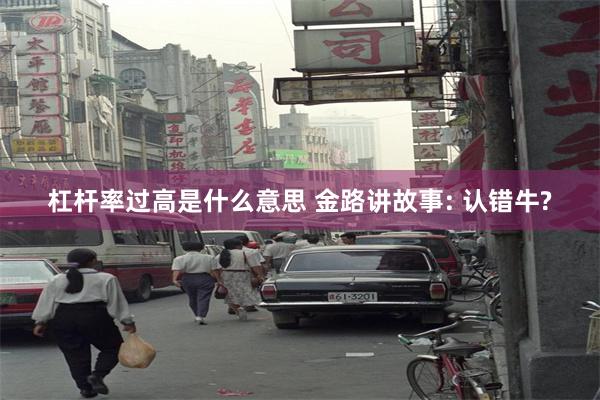 杠杆率过高是什么意思 金路讲故事: 认错牛?