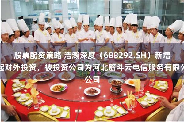 股票配资策略 浩瀚深度（688292.SH）新增一起对外投资，被投资公司为河北筋斗云电信服务有限公司
