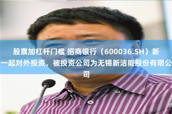 股票加杠杆门槛 招商银行（600036.SH）新增一起对外投资，被投资公司为无锡新洁能股份有限公司