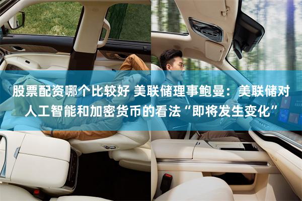 股票配资哪个比较好 美联储理事鲍曼：美联储对人工智能和加密货币的看法“即将发生变化”