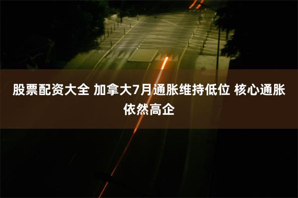 股票配资大全 加拿大7月通胀维持低位 核心通胀依然高企