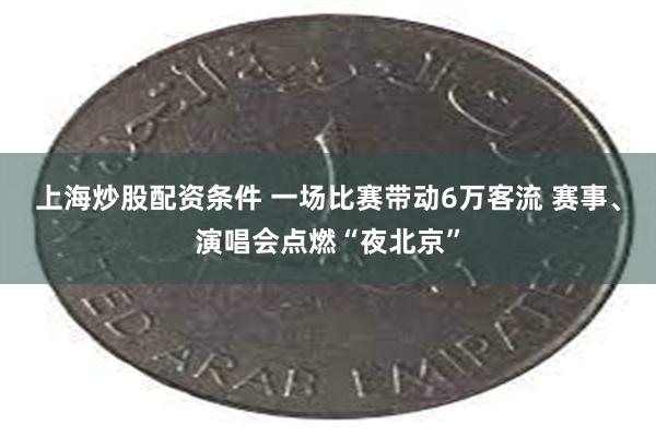 上海炒股配资条件 一场比赛带动6万客流 赛事、演唱会点燃“夜北京”