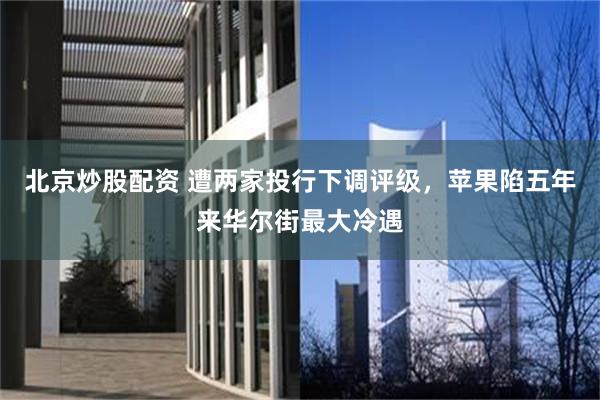 北京炒股配资 遭两家投行下调评级，苹果陷五年来华尔街最大冷遇