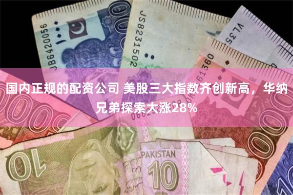国内正规的配资公司 美股三大指数齐创新高，华纳兄弟探索大涨28%