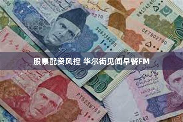 股票配资风控 华尔街见闻早餐FM