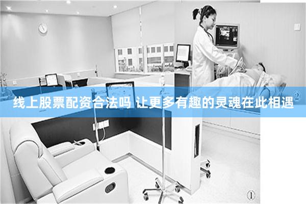 线上股票配资合法吗 让更多有趣的灵魂在此相遇