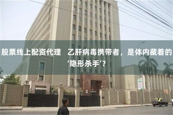股票线上配资代理   乙肝病毒携带者，是体内藏着的‘隐形杀手’？