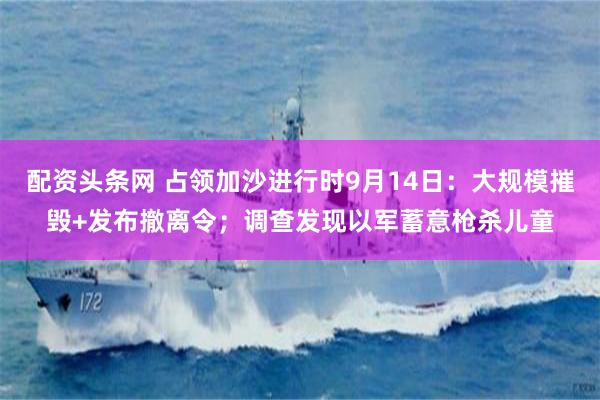 配资头条网 占领加沙进行时9月14日：大规模摧毁+发布撤离令；调查发现以军蓄意枪杀儿童