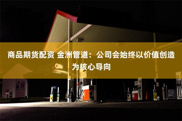 商品期货配资 金洲管道：公司会始终以价值创造为核心导向