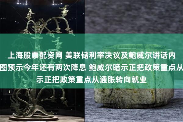 上海股票配资网 美联储利率决议及鲍威尔讲话内容速览:点阵图预示今年还有两次降息 鲍威尔暗示正把政策重点从通胀转向就业