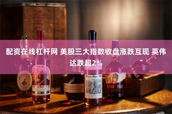 配资在线杠杆网 美股三大指数收盘涨跌互现 英伟达跌超2%