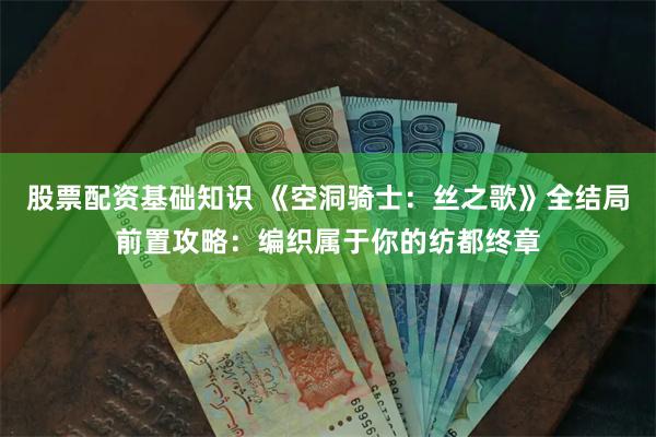 股票配资基础知识 《空洞骑士：丝之歌》全结局前置攻略：编织属于你的纺都终章